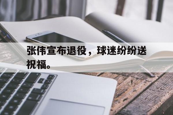 张伟宣布退役，球迷纷纷送祝福。
