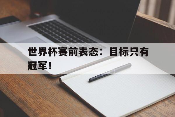 九游游戏盒-世界杯赛前表态：目标只有冠军！