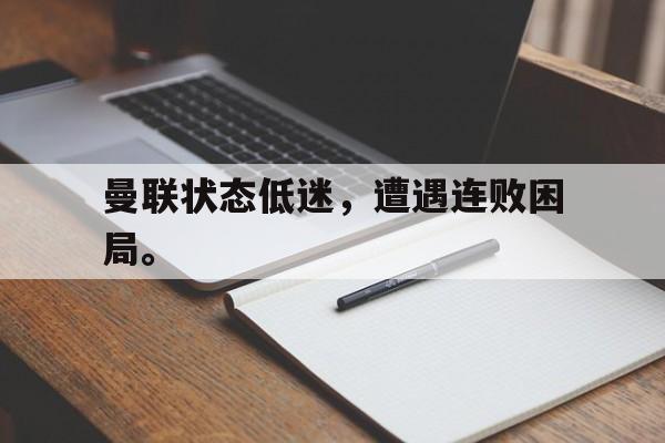 曼联状态低迷，遭遇连败困局。