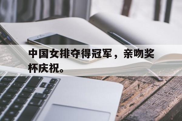 中国女排夺得冠军，亲吻奖杯庆祝。