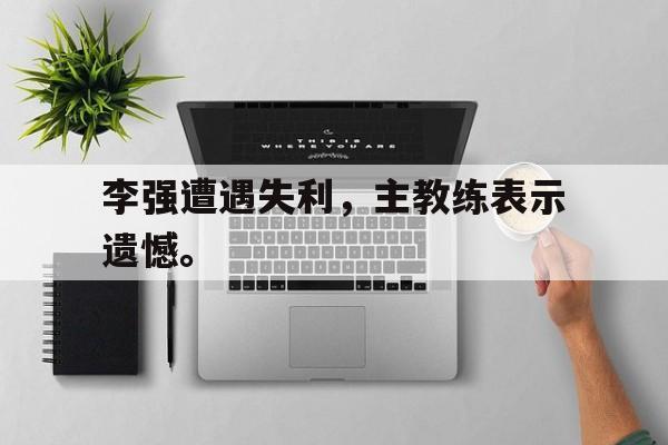李强遭遇失利，主教练表示遗憾。