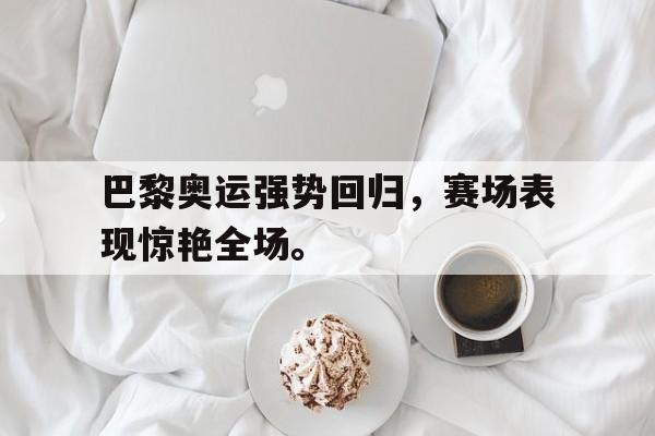 巴黎奥运强势回归，赛场表现惊艳全场。