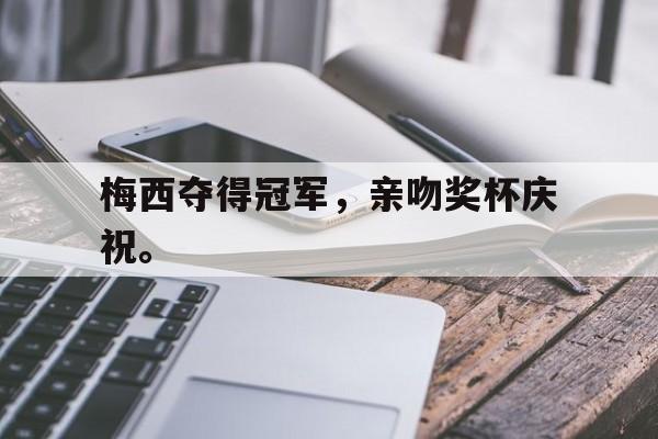 九游游戏盒子下载安装-梅西夺得冠军，亲吻奖杯庆祝。