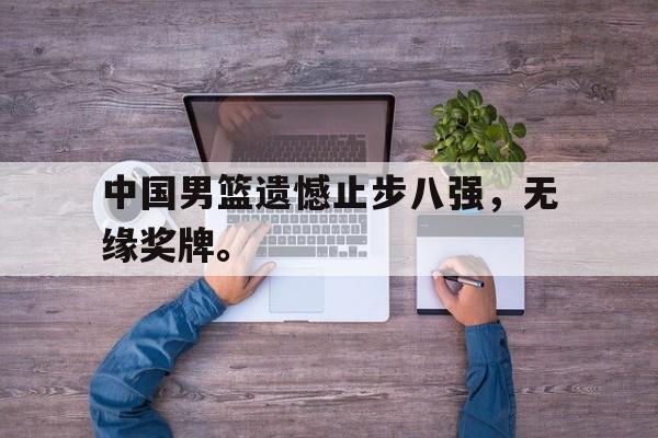 九游游戏盒子下载安装-中国男篮遗憾止步八强，无缘奖牌。