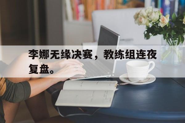 九游游戏盒子下载安装-李娜无缘决赛，教练组连夜复盘。