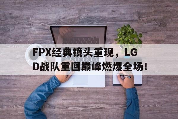 九游游戏盒-FPX经典镜头重现，LGD战队重回巅峰燃爆全场！
