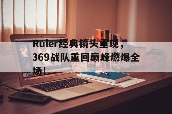 九游游戏盒子下载安装-Ruler经典镜头重现，369战队重回巅峰燃爆全场！