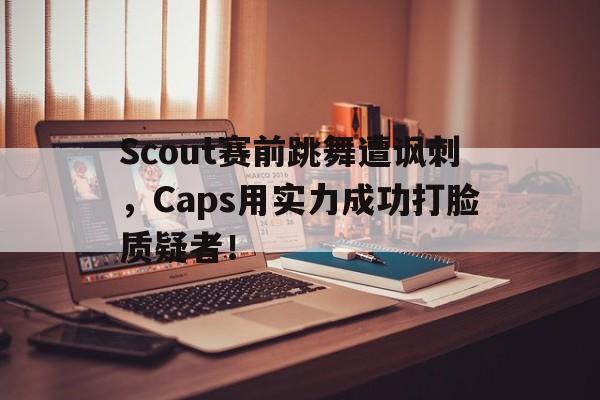 九游游戏盒子下载安装-Scout赛前跳舞遭讽刺，Caps用实力成功打脸质疑者！