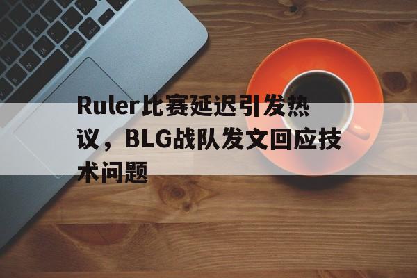 九游游戏盒-Ruler比赛延迟引发热议，BLG战队发文回应技术问题