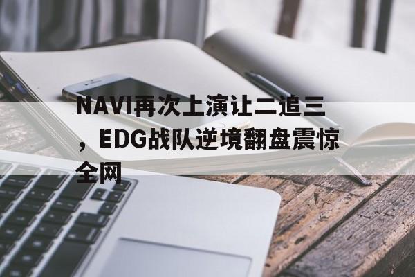 九游游戏盒子下载安装-NAVI再次上演让二追三，EDG战队逆境翻盘震惊全网