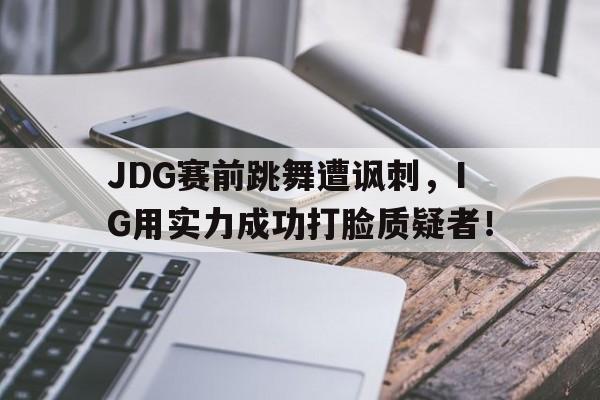 九游游戏盒子下载安装-JDG赛前跳舞遭讽刺，IG用实力成功打脸质疑者！