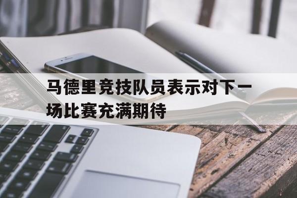 九游游戏盒子下载安装-马德里竞技队员表示对下一场比赛充满期待