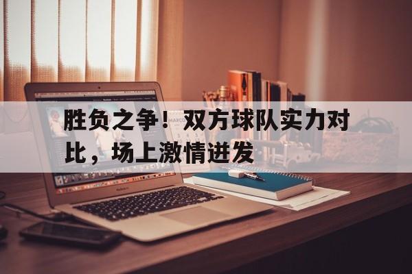 胜负之争！双方球队实力对比，场上激情迸发