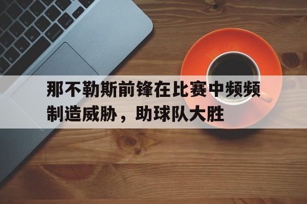 那不勒斯前锋在比赛中频频制造威胁，助球队大胜