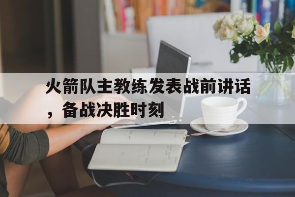 火箭队主教练发表战前讲话，备战决胜时刻