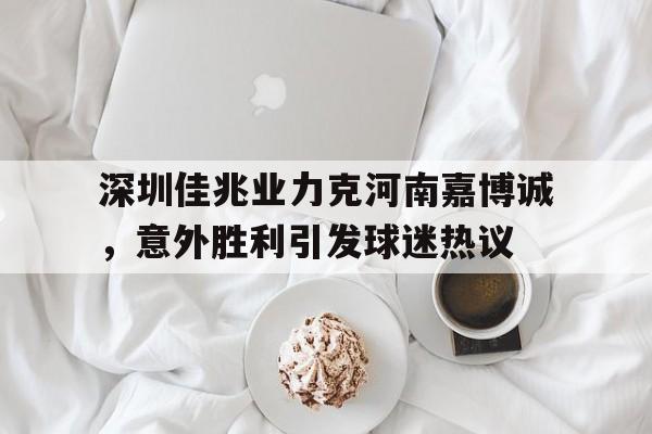 深圳佳兆业力克河南嘉博诚，意外胜利引发球迷热议