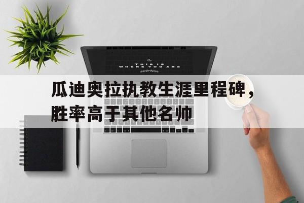 瓜迪奥拉执教生涯里程碑，胜率高于其他名帅
