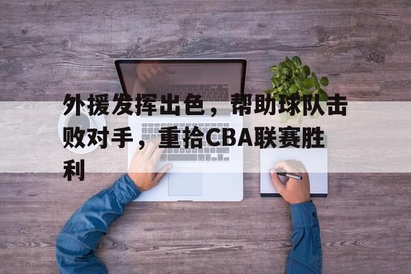 外援发挥出色，帮助球队击败对手，重拾CBA联赛胜利