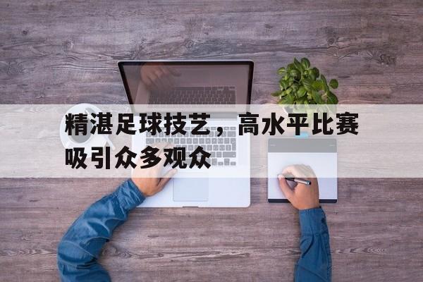 精湛足球技艺，高水平比赛吸引众多观众
