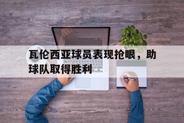 瓦伦西亚球员表现抢眼，助球队取得胜利