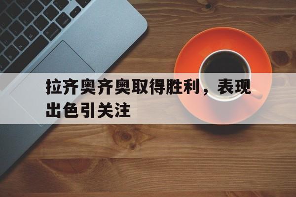 拉齐奥齐奥取得胜利，表现出色引关注