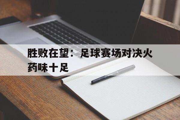 九游游戏盒-胜败在望：足球赛场对决火药味十足
