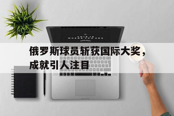 俄罗斯球员斩获国际大奖，成就引人注目