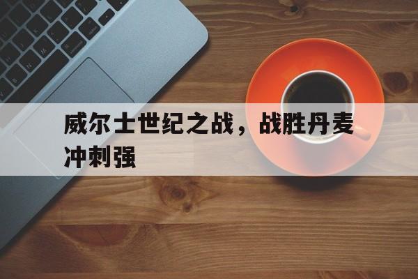 威尔士世纪之战，战胜丹麦冲刺强