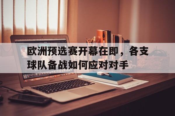 欧洲预选赛开幕在即，各支球队备战如何应对对手