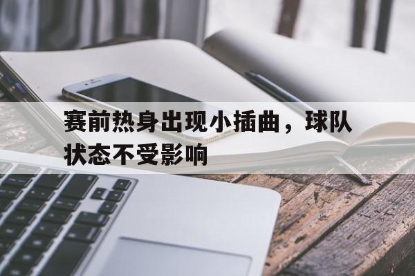 赛前热身出现小插曲，球队状态不受影响