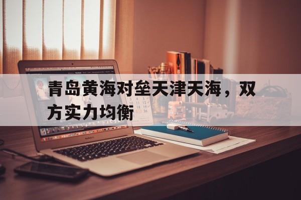 青岛黄海对垒天津天海，双方实力均衡