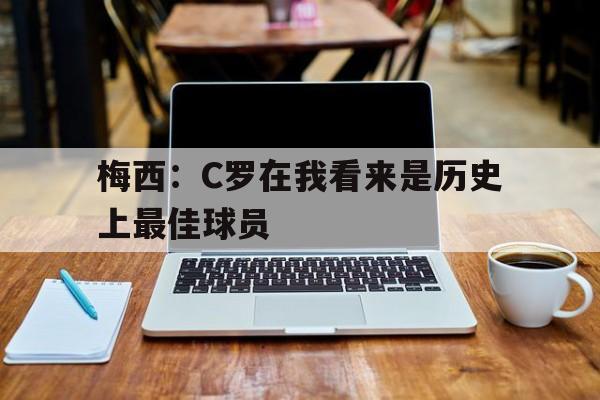 梅西：C罗在我看来是历史上最佳球员