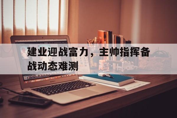建业迎战富力，主帅指挥备战动态难测