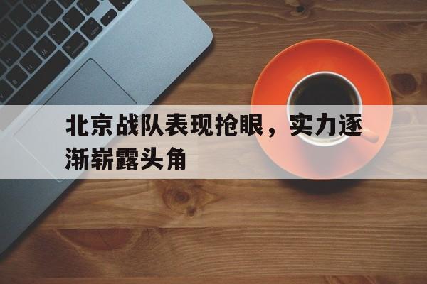 北京战队表现抢眼，实力逐渐崭露头角