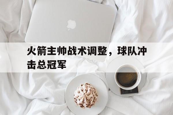 火箭主帅战术调整，球队冲击总冠军