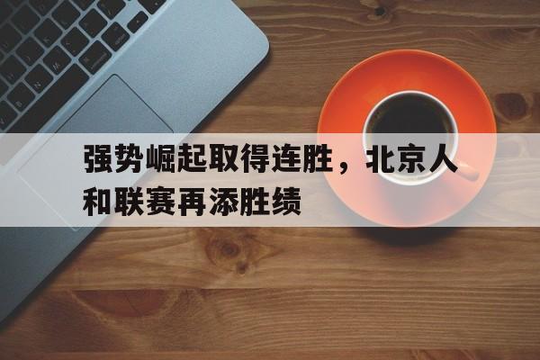 强势崛起取得连胜，北京人和联赛再添胜绩