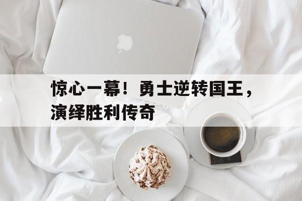 惊心一幕！勇士逆转国王，演绎胜利传奇