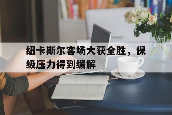 纽卡斯尔客场大获全胜，保级压力得到缓解
