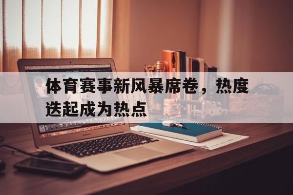 体育赛事新风暴席卷，热度迭起成为热点