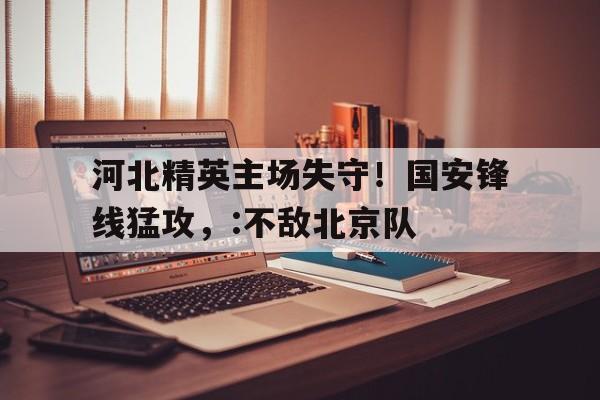 河北精英主场失守！国安锋线猛攻，:不敌北京队
