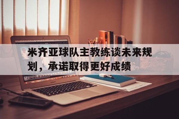 米齐亚球队主教练谈未来规划，承诺取得更好成绩